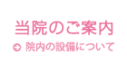 当院のご案内 / 院内の設備について